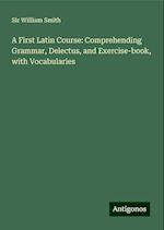 A First Latin Course: Comprehending Grammar, Delectus, and Exercise-book, with Vocabularies