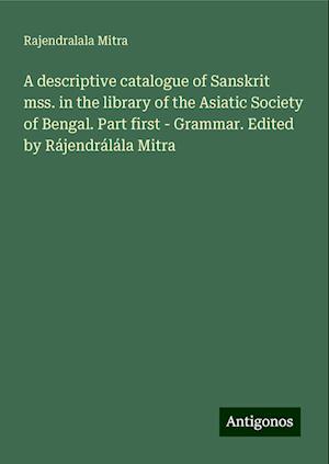 A descriptive catalogue of Sanskrit mss. in the library of the Asiatic Society of Bengal. Part first - Grammar. Edited by Rájendrálála Mitra