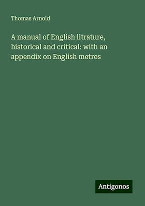 A manual of English litrature, historical and critical: with an appendix on English metres