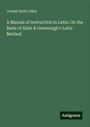 A Manual of Instruction in Latin: On the Basis of Allen & Greenough's Latin Method