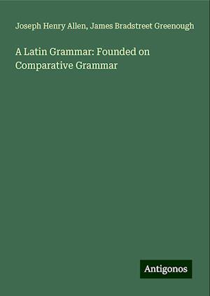 A Latin Grammar: Founded on Comparative Grammar