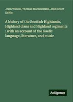 A history of the Scottish Highlands, Highland clans and Highland regiments : with an account of the Gaelic language, literature, and music