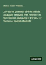 A practical grammar of the Sanskrit language: arranged with reference to the classical languages of Europe, for the use of English students