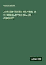 A smaller classical dictionary of biography, mythology, and geography