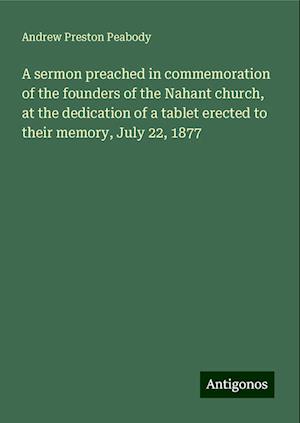 A sermon preached in commemoration of the founders of the Nahant church, at the dedication of a tablet erected to their memory, July 22, 1877