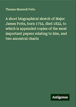 A short biographical sketch of Major James Potts, born 1752, died 1822, to which is appended copies of the most important papers relating to him, and two ancestral charts