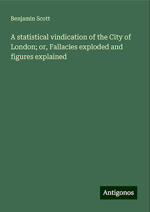 A statistical vindication of the City of London; or, Fallacies exploded and figures explained