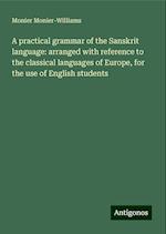 A practical grammar of the Sanskrit language: arranged with reference to the classical languages of Europe, for the use of English students