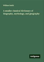 A smaller classical dictionary of biography, mythology, and geography