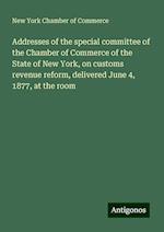 Addresses of the special committee of the Chamber of Commerce of the State of New York, on customs revenue reform, delivered June 4, 1877, at the room