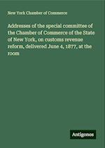 Addresses of the special committee of the Chamber of Commerce of the State of New York, on customs revenue reform, delivered June 4, 1877, at the room