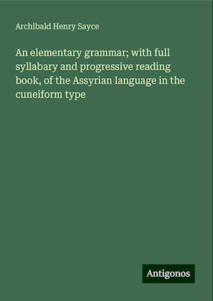 An elementary grammar; with full syllabary and progressive reading book, of the Assyrian language in the cuneiform type