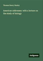 American addresses: with a lecture on the study of biology