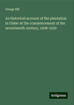 An historical account of the plantation in Ulster at the commencement of the seventeenth century, 1608-1620