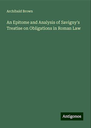 An Epitome and Analysis of Savigny's Treatise on Obligations in Roman Law