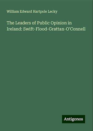 The Leaders of Public Opinion in Ireland: Swift-Flood-Grattan-O'Connell