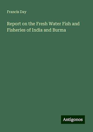 Report on the Fresh Water Fish and Fisheries of India and Burma