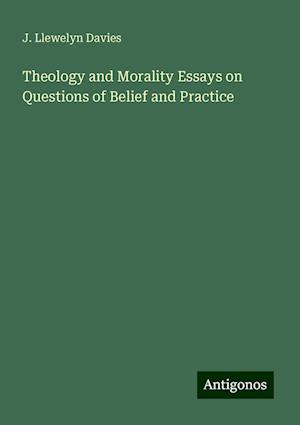 Theology and Morality Essays on Questions of Belief and Practice