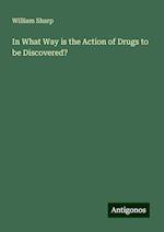 In What Way is the Action of Drugs to be Discovered?