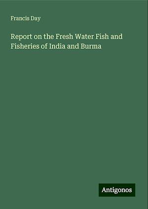 Report on the Fresh Water Fish and Fisheries of India and Burma