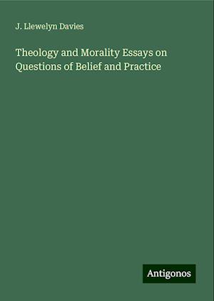 Theology and Morality Essays on Questions of Belief and Practice