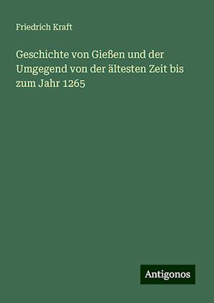 Geschichte von Gießen und der Umgegend von der ältesten Zeit bis zum Jahr 1265