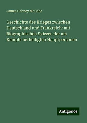 Geschichte des Krieges zwischen Deutschland und Frankreich: mit Biographischen Skizzen der am Kampfe betheiligten Hauptpersonen