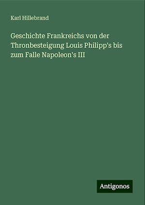 Geschichte Frankreichs von der Thronbesteigung Louis Philipp's bis zum Falle Napoleon's III