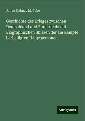 Geschichte des Krieges zwischen Deutschland und Frankreich: mit Biographischen Skizzen der am Kampfe betheiligten Hauptpersonen