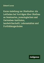 Kurze Anleitung zur Obstkultur: Als Leitfaden bei Vorträgen über Obstbau an Seminarien, pomologischen und Gartenbau-Instituten, landwirthschaftl. Lehranstalten und Fortbildungschulen