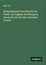 König Sigismund und Heinrich der Fünfte von England: Ein Beitrag zur Geschichte der Zeit des Constanzer Concils