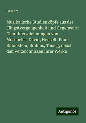 Musikalische Studienköpfe aus der Jüngstvergangenheit und Gegenwart: Charakterzeichnungen von Moscheles, David, Henselt, Franz, Rubinstein, Brahms, Tausig, nebst den Verzeichnissen ihrer Werke