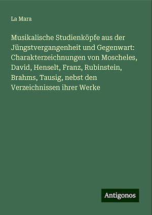 Musikalische Studienköpfe aus der Jüngstvergangenheit und Gegenwart: Charakterzeichnungen von Moscheles, David, Henselt, Franz, Rubinstein, Brahms, Tausig, nebst den Verzeichnissen ihrer Werke