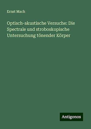 Optisch-akustische Versuche: Die Spectrale und stroboskopische Untersuchung tönender Körper