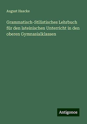 Grammatisch-Stilistisches Lehrbuch für den lateinischen Unterricht in den oberen Gymnasialklassen