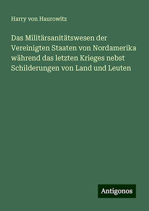 Das Militärsanitätswesen der Vereinigten Staaten von Nordamerika während das letzten Krieges nebst Schilderungen von Land und Leuten