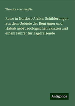 Reise in Nordost-Afrika: Schilderungen aus dem Gebiete der Beni Amer und Habab nebst zoologischen Skizzen und einem Führer für Jagdreisende