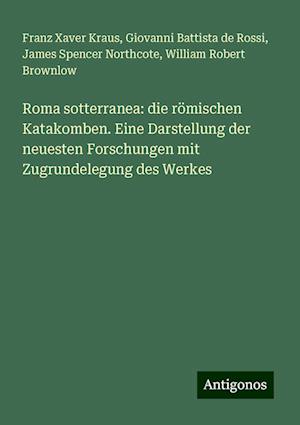 Roma sotterranea: die römischen Katakomben. Eine Darstellung der neuesten Forschungen mit Zugrundelegung des Werkes