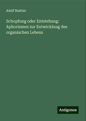 Schopfung oder Entstehung: Aphorismen zur Entwicklung des organischen Lebens