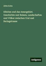 Sibirien und das Amurgebiet. Geschichte und Reisen, Landschaften und Völker zwischen Ural und Beringstrasse