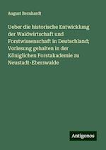 Ueber die historische Entwicklung der Waldwirtschaft und Forstwissenschaft in Deutschland; Vorlesung gehalten in der Königlichen Forstakademie zu Neustadt-Eberswalde