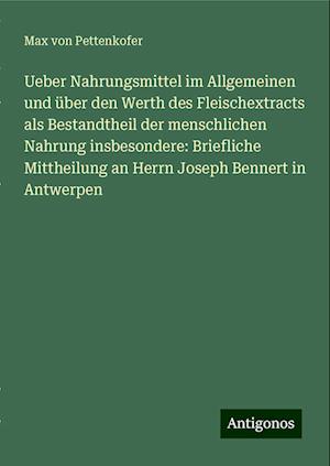 Ueber Nahrungsmittel im Allgemeinen und über den Werth des Fleischextracts als Bestandtheil der menschlichen Nahrung insbesondere: Briefliche Mittheilung an Herrn Joseph Bennert in Antwerpen