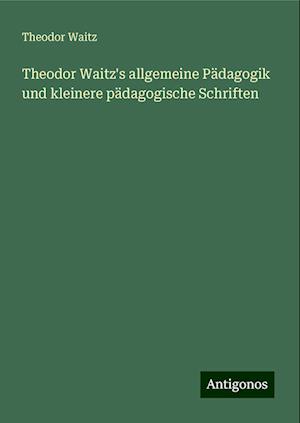 Theodor Waitz's allgemeine Pädagogik und kleinere pädagogische Schriften