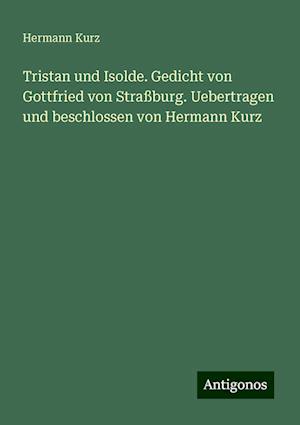 Tristan und Isolde. Gedicht von Gottfried von Straßburg. Uebertragen und beschlossen von Hermann Kurz