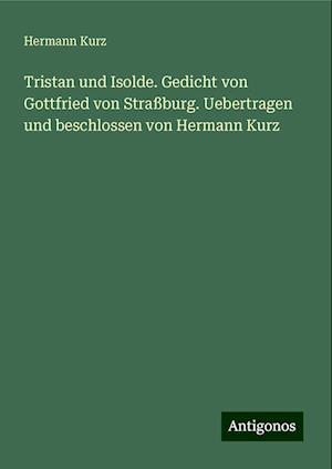 Tristan und Isolde. Gedicht von Gottfried von Straßburg. Uebertragen und beschlossen von Hermann Kurz