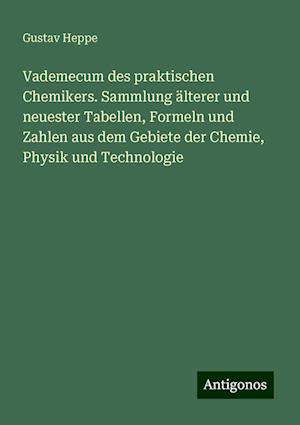 Vademecum des praktischen Chemikers. Sammlung älterer und neuester Tabellen, Formeln und Zahlen aus dem Gebiete der Chemie, Physik und Technologie