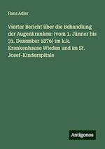 Vierter Bericht über die Behandlung der Augenkranken: (vom 1. Jänner bis 31. Dezember 1876) im k.k. Krankenhause Wieden und im St. Josef-Kinderspitale