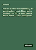 Vierter Bericht über die Behandlung der Augenkranken: (vom 1. Jänner bis 31. Dezember 1876) im k.k. Krankenhause Wieden und im St. Josef-Kinderspitale