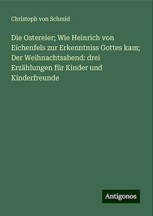 Die Ostereier; Wie Heinrich von Eichenfels zur Erkenntniss Gottes kam; Der Weihnachtsabend: drei Erzählungen für Kinder und Kinderfreunde