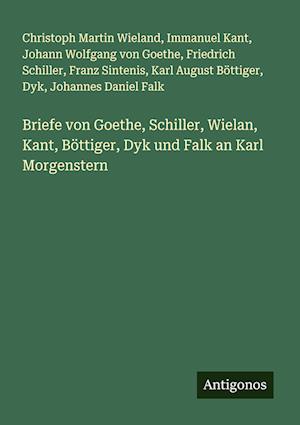 Briefe von Goethe, Schiller, Wielan, Kant, Böttiger, Dyk und Falk an Karl Morgenstern